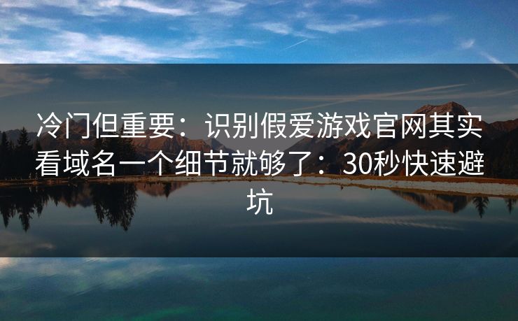 冷门但重要：识别假爱游戏官网其实看域名一个细节就够了：30秒快速避坑
