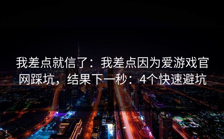 我差点就信了:我差点因为爱游戏官网踩坑,结果下一秒:4个快速避坑 我差点就信了:我差点因为爱游戏官网踩坑,结果下一秒:4个快速避坑