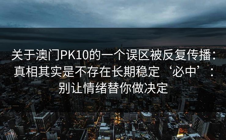 关于澳门PK10的一个误区被反复传播：真相其实是不存在长期稳定‘必中’：别让情绪替你做决定