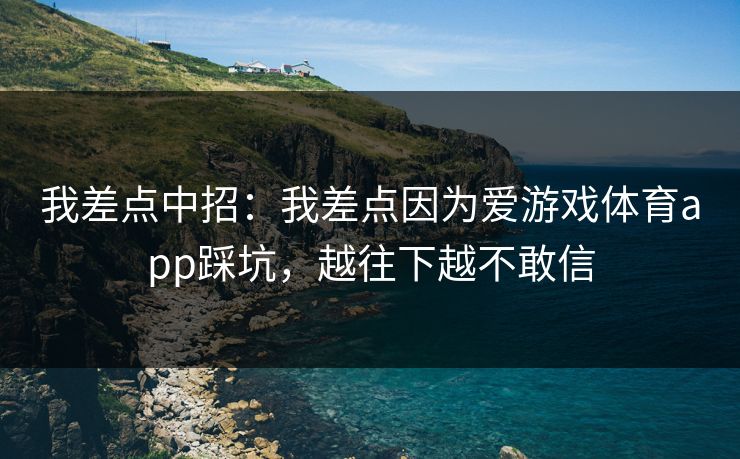 我差点中招：我差点因为爱游戏体育app踩坑，越往下越不敢信