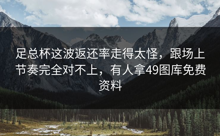 足总杯这波返还率走得太怪,跟场上节奏完全对不上,有人拿49图库免费资料 足总杯这波返还率走得太怪,跟场上节奏完全对不上,有人拿49图库免费资料