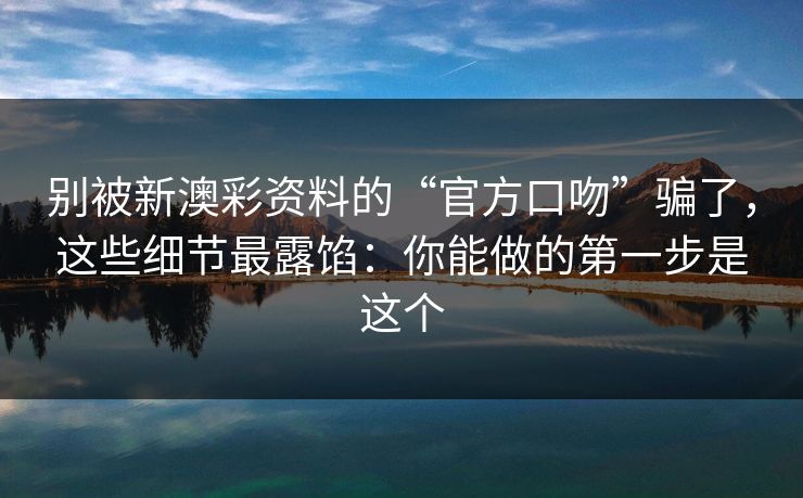 别被新澳彩资料的“官方口吻”骗了，这些细节最露馅：你能做的第一步是这个