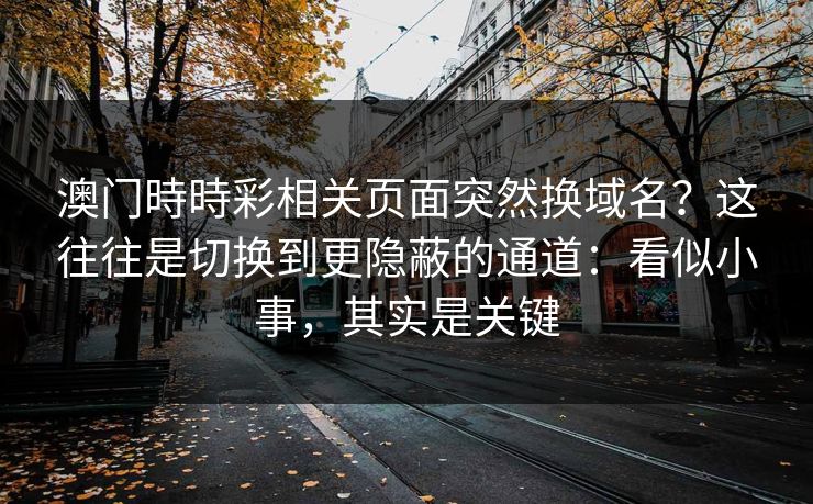 澳门時時彩相关页面突然换域名？这往往是切换到更隐蔽的通道：看似小事，其实是关键