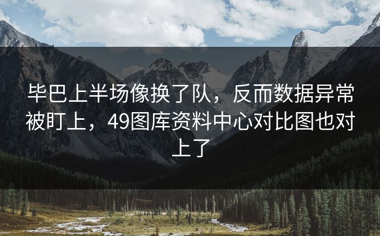 毕巴上半场像换了队，反而数据异常被盯上，49图库资料中心对比图也对上了
