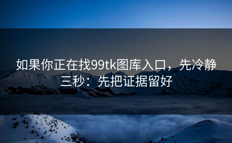 如果你正在找99tk图库入口，先冷静三秒：先把证据留好