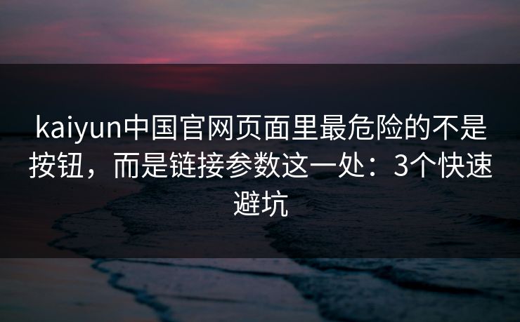 kaiyun中国官网页面里最危险的不是按钮，而是链接参数这一处：3个快速避坑