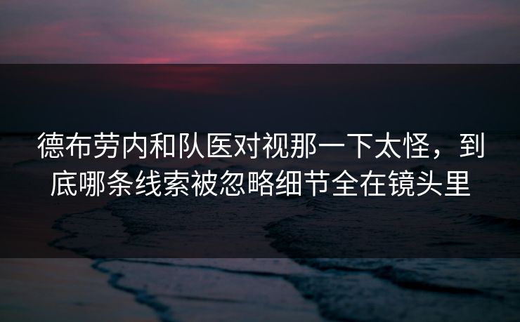 德布劳内和队医对视那一下太怪,到底哪条线索被忽略细节全在镜头里 德布劳内和队医对视那一下太怪,到底哪条线索被忽略细节全在镜头里