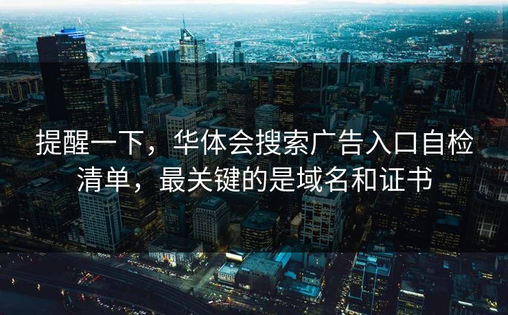 提醒一下,华体会搜索广告入口自检清单,最关键的是域名和证书 提醒一下,华体会搜索广告入口自检清单,最关键的是域名和证书