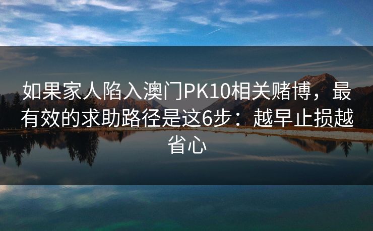 如果家人陷入澳门PK10相关赌博，最有效的求助路径是这6步：越早止损越省心