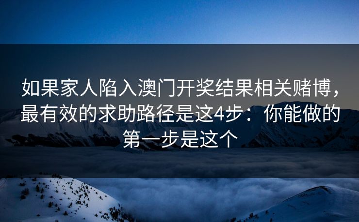 如果家人陷入澳门开奖结果相关赌博，最有效的求助路径是这4步：你能做的第一步是这个