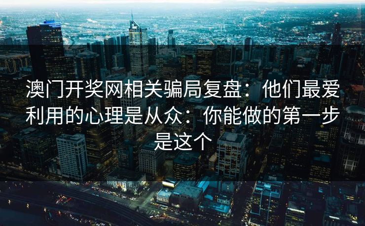 澳门开奖网相关骗局复盘：他们最爱利用的心理是从众：你能做的第一步是这个