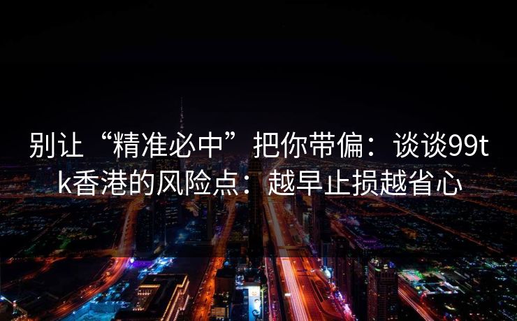 别让“精准必中”把你带偏：谈谈99tk香港的风险点：越早止损越省心