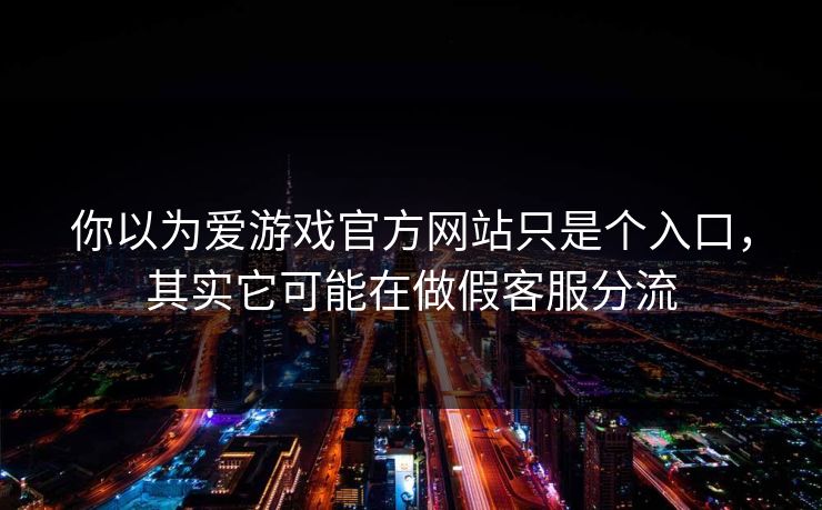 你以为爱游戏官方网站只是个入口,其实它可能在做假客服分流 你以为爱游戏官方网站只是个入口,其实它可能在做假客服分流