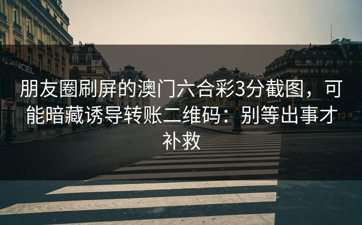 朋友圈刷屏的澳门六合彩3分截图，可能暗藏诱导转账二维码：别等出事才补救