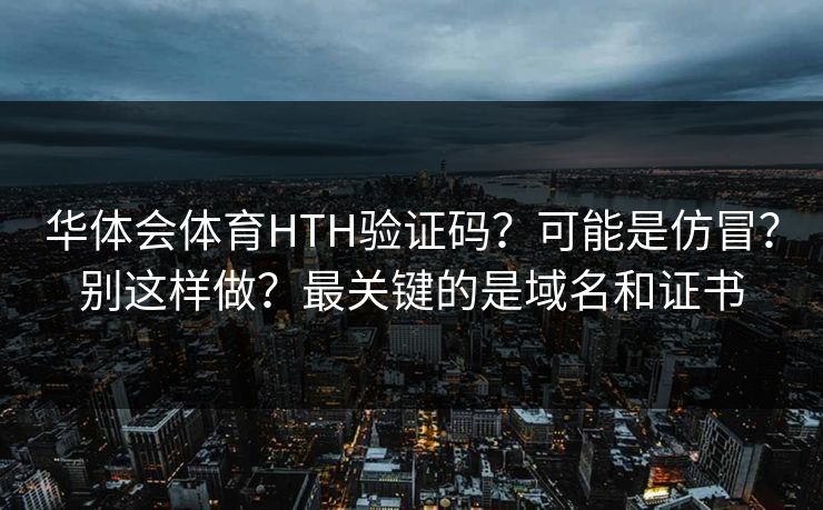 华体会体育HTH验证码？可能是仿冒？别这样做？最关键的是域名和证书