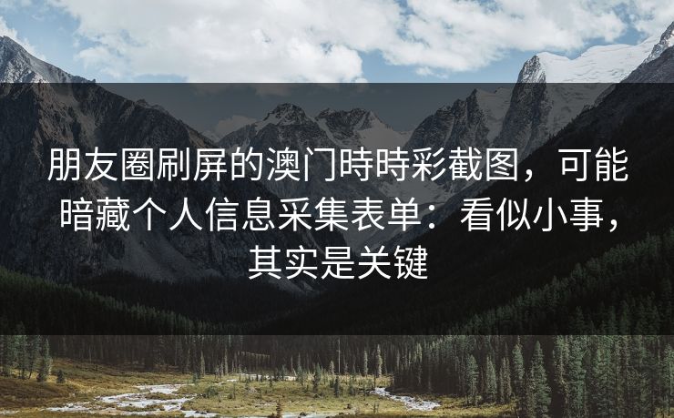 朋友圈刷屏的澳门時時彩截图，可能暗藏个人信息采集表单：看似小事，其实是关键