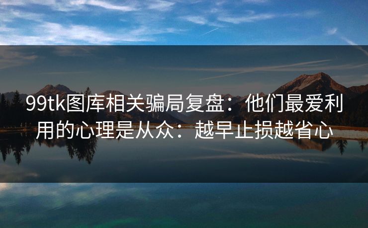 99tk图库相关骗局复盘：他们最爱利用的心理是从众：越早止损越省心