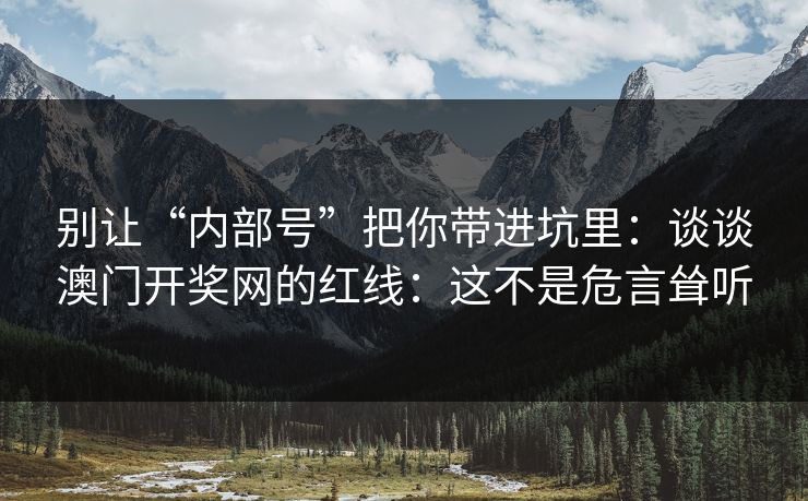 别让“内部号”把你带进坑里：谈谈澳门开奖网的红线：这不是危言耸听