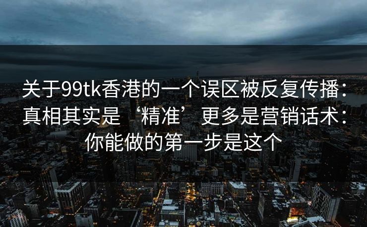关于99tk香港的一个误区被反复传播：真相其实是‘精准’更多是营销话术：你能做的第一步是这个