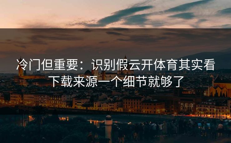 冷门但重要：识别假云开体育其实看下载来源一个细节就够了