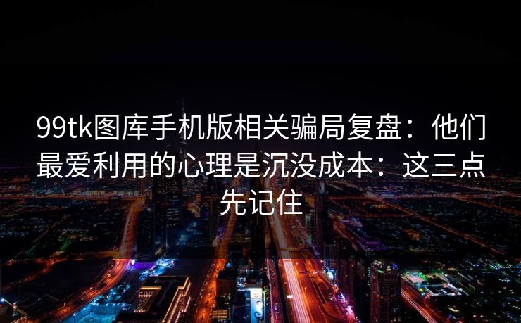 99tk图库手机版相关骗局复盘:他们最爱利用的心理是沉没成本:这三点先记住 99tk图库手机版相关骗局复盘:他们最爱利用的心理是沉没成本:这三点先记住