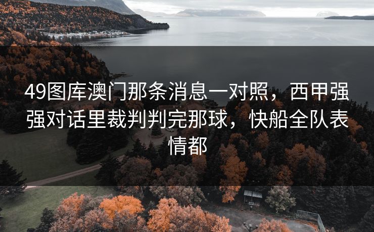49图库澳门那条消息一对照,西甲强强对话里裁判判完那球,快船全队表情都 49图库澳门那条消息一对照,西甲强强对话里裁判判完那球,快船全队表情都