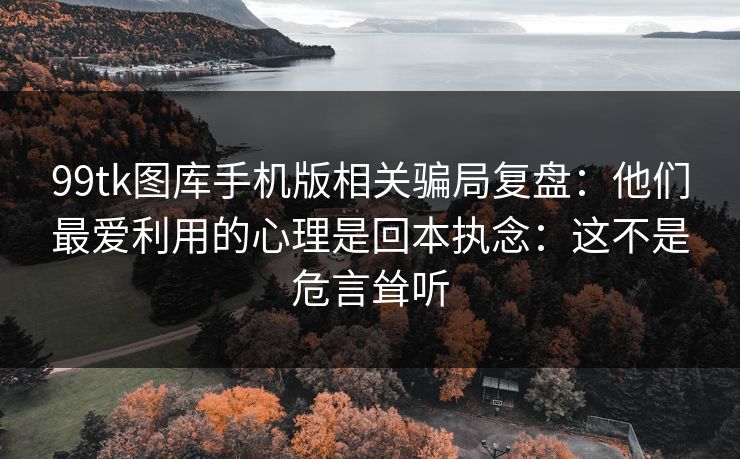 99tk图库手机版相关骗局复盘:他们最爱利用的心理是回本执念:这不是危言耸听 99tk图库手机版相关骗局复盘:他们最爱利用的心理是回本执念:这不是危言耸听