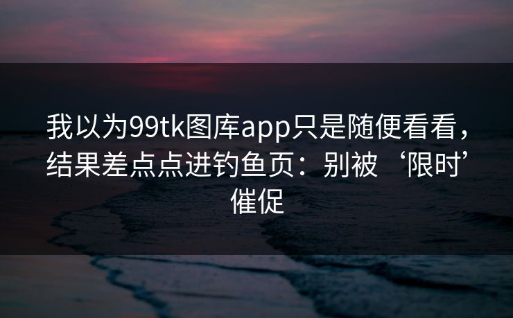 我以为99tk图库app只是随便看看,结果差点点进钓鱼页:别被‘限时’催促 我以为99tk图库app只是随便看看,结果差点点进钓鱼页:别被‘限时’催促