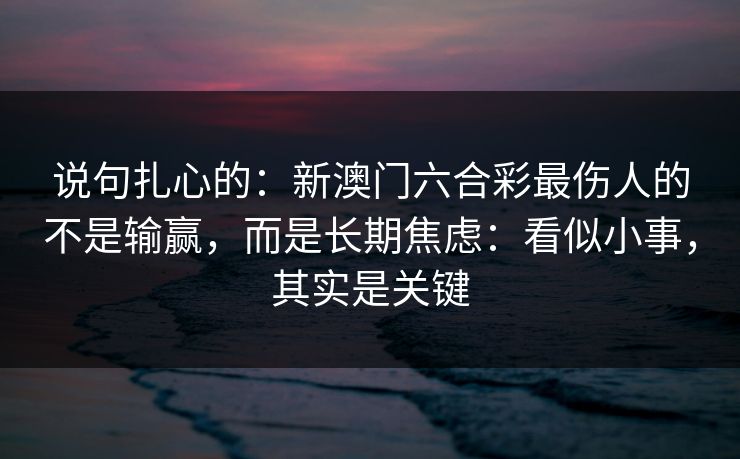 说句扎心的:新澳门六合彩最伤人的不是输赢,而是长期焦虑:看似小事,其实是关键 说句扎心的:新澳门六合彩最伤人的不是输赢,而是长期焦虑:看似小事,其实是关键