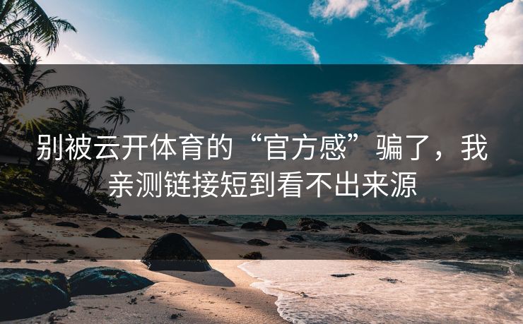 别被云开体育的“官方感”骗了,我亲测链接短到看不出来源 别被云开体育的“官方感”骗了,我亲测链接短到看不出来源